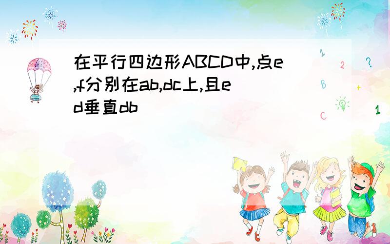 在平行四边形ABCD中,点e,f分别在ab,dc上,且ed垂直db