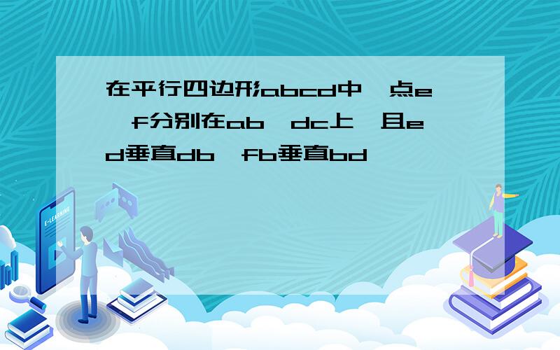 在平行四边形abcd中,点e,f分别在ab,dc上,且ed垂直db,fb垂直bd