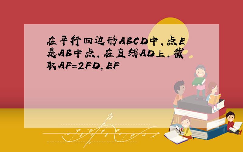 在平行四边形ABCD中,点E是AB中点,在直线AD上,截取AF=2FD,EF