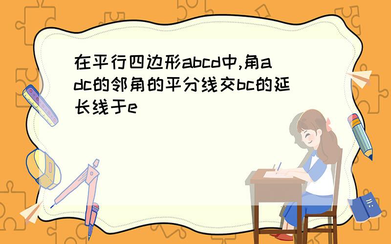 在平行四边形abcd中,角adc的邻角的平分线交bc的延长线于e