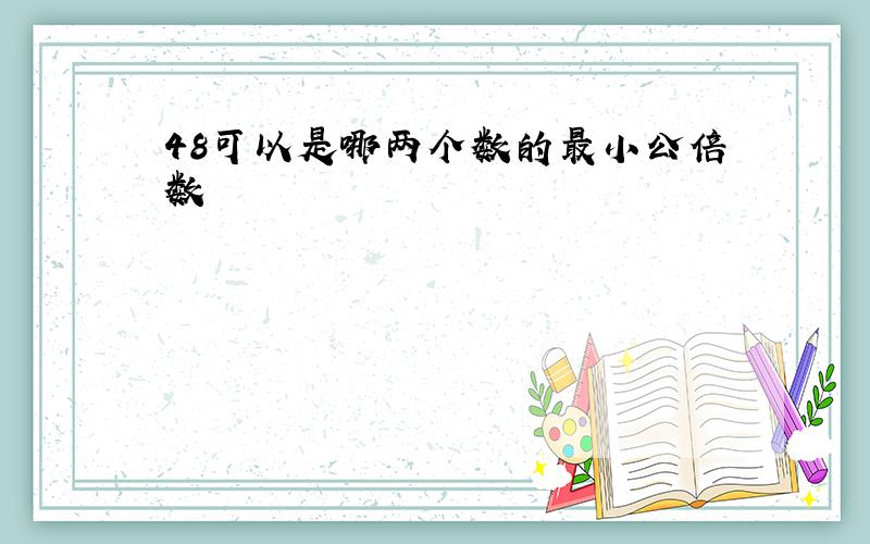 48可以是哪两个数的最小公倍数