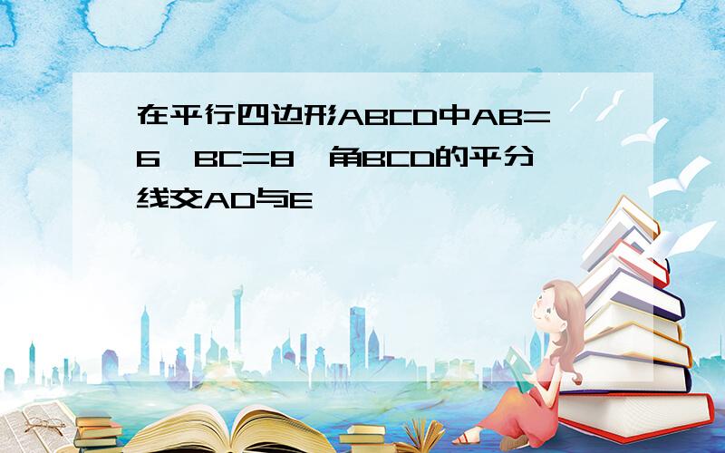 在平行四边形ABCD中AB=6,BC=8,角BCD的平分线交AD与E