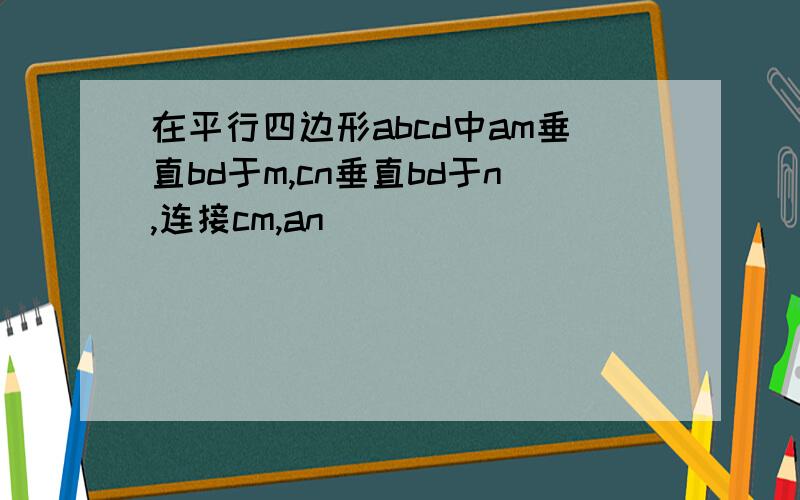 在平行四边形abcd中am垂直bd于m,cn垂直bd于n,连接cm,an