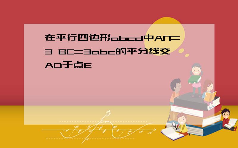 在平行四边形abcd中AN=3 BC=3abc的平分线交AD于点E