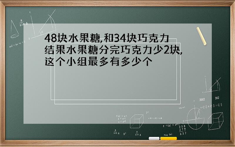 48块水果糖,和34块巧克力结果水果糖分完巧克力少2块,这个小组最多有多少个