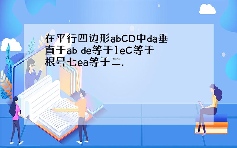 在平行四边形abCD中da垂直于ab de等于1eC等于根号七ea等于二.