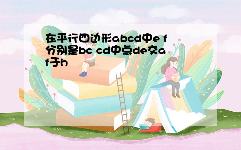 在平行四边形abcd中e f分别是bc cd中点de交af于h