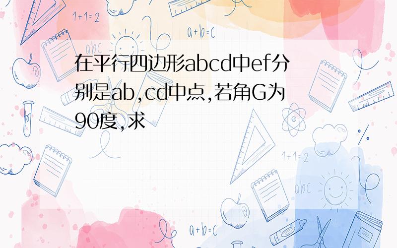 在平行四边形abcd中ef分别是ab,cd中点,若角G为90度,求