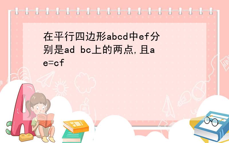 在平行四边形abcd中ef分别是ad bc上的两点,且ae=cf