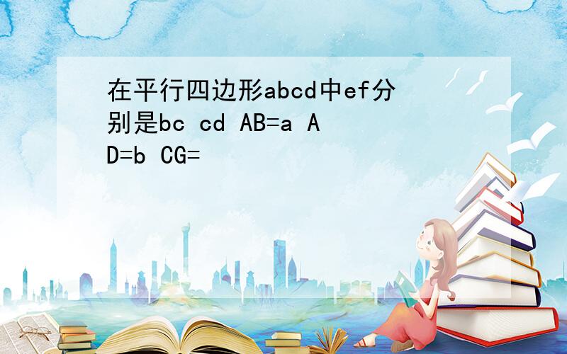 在平行四边形abcd中ef分别是bc cd AB=a AD=b CG=