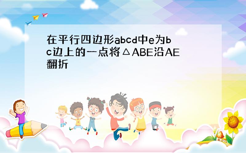 在平行四边形abcd中e为bc边上的一点将△ABE沿AE翻折