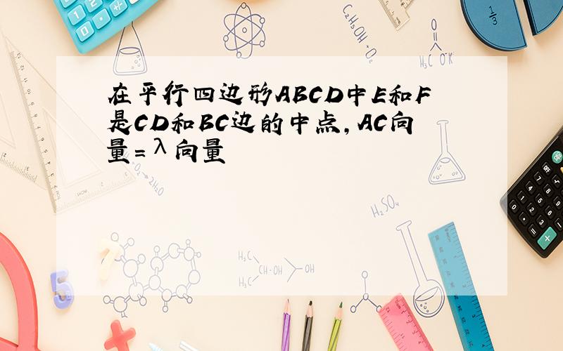 在平行四边形ABCD中E和F是CD和BC边的中点,AC向量=λ向量