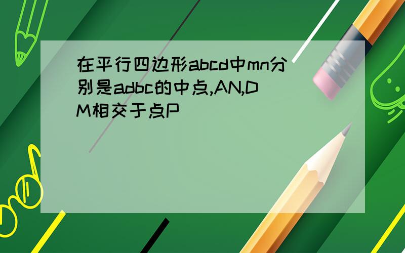 在平行四边形abcd中mn分别是adbc的中点,AN,DM相交于点P