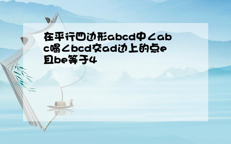 在平行四边形abcd中∠abc喝∠bcd交ad边上的点e且be等于4