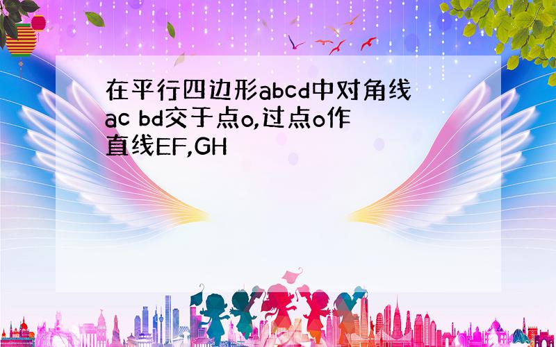 在平行四边形abcd中对角线ac bd交于点o,过点o作直线EF,GH