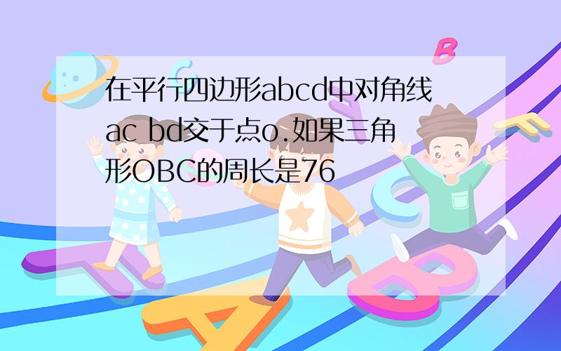 在平行四边形abcd中对角线ac bd交于点o.如果三角形OBC的周长是76