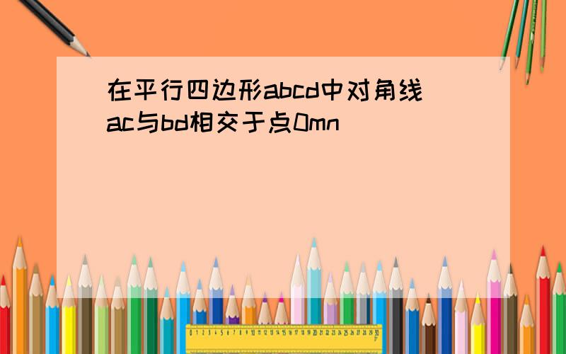 在平行四边形abcd中对角线ac与bd相交于点0mn