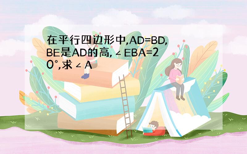 在平行四边形中,AD=BD,BE是AD的高,∠EBA=20°,求∠A