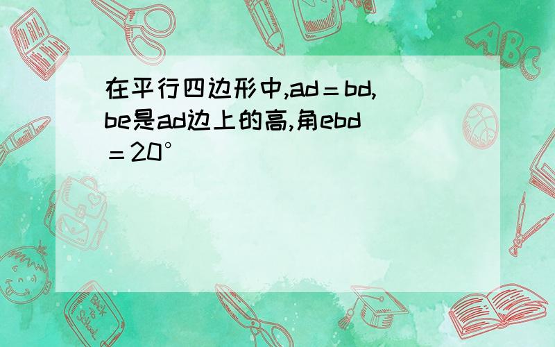 在平行四边形中,ad＝bd,be是ad边上的高,角ebd＝20°