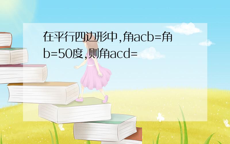 在平行四边形中,角acb=角b=50度,则角acd=