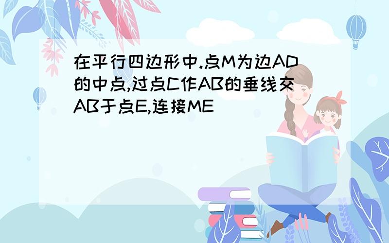 在平行四边形中.点M为边AD的中点,过点C作AB的垂线交AB于点E,连接ME