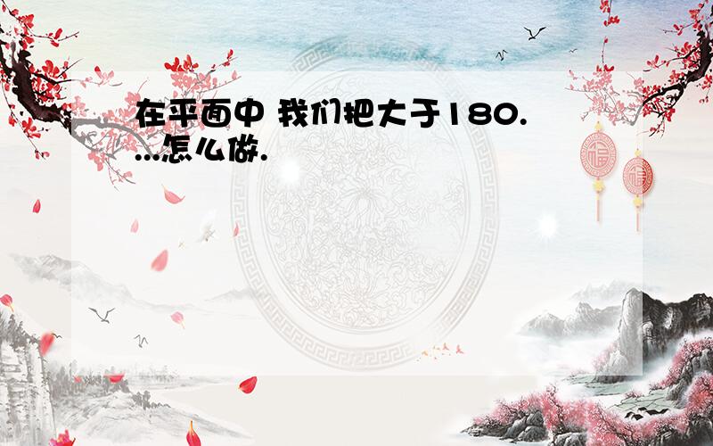 在平面中 我们把大于180....怎么做.