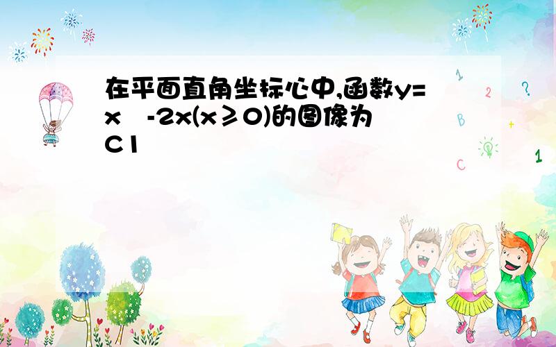 在平面直角坐标心中,函数y=x²-2x(x≥0)的图像为C1