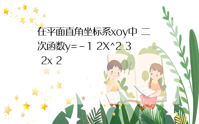 在平面直角坐标系xoy中 二次函数y=-1 2X^2 3 2x 2