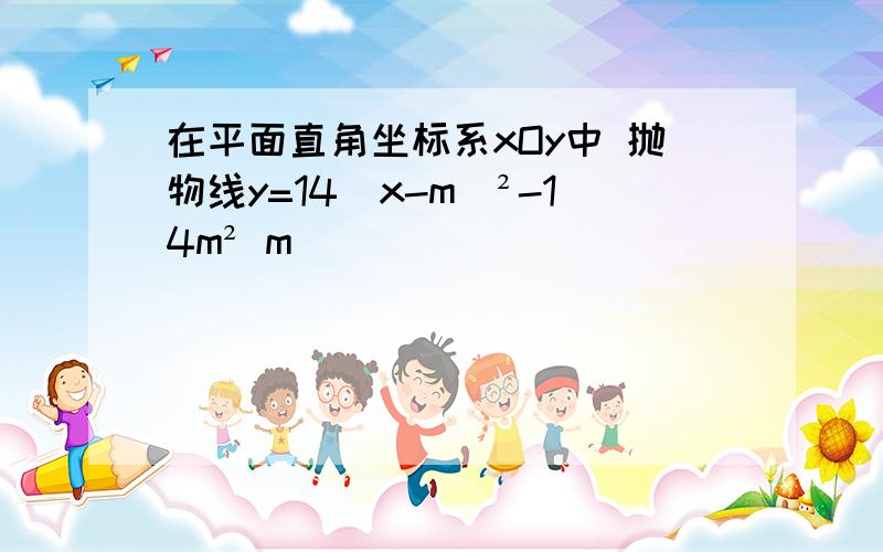 在平面直角坐标系xOy中 抛物线y=14(x-m)²-14m² m