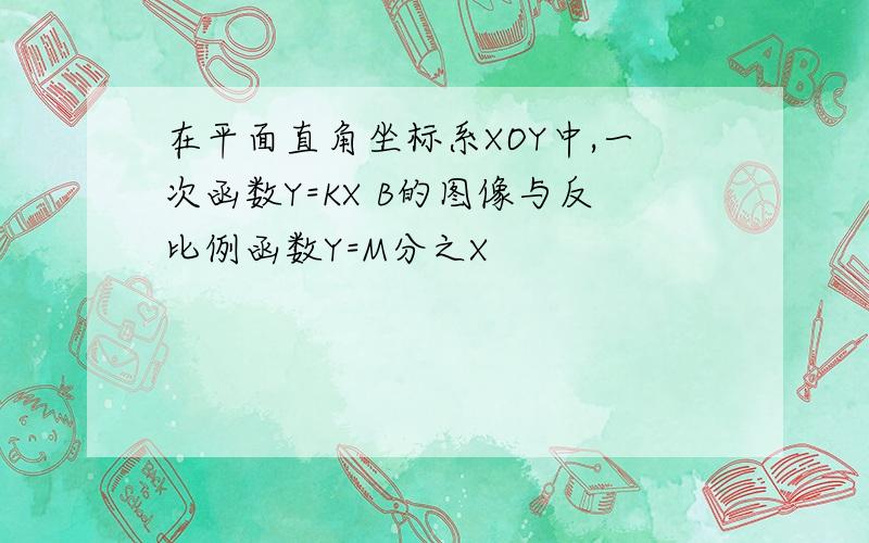 在平面直角坐标系XOY中,一次函数Y=KX B的图像与反比例函数Y=M分之X