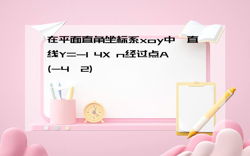 在平面直角坐标系xoy中,直线Y=-1 4X n经过点A(-4,2)