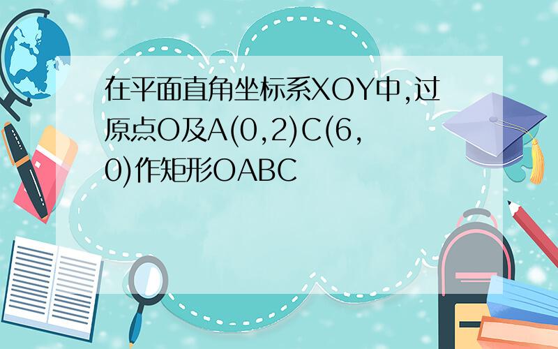 在平面直角坐标系XOY中,过原点O及A(0,2)C(6,0)作矩形OABC