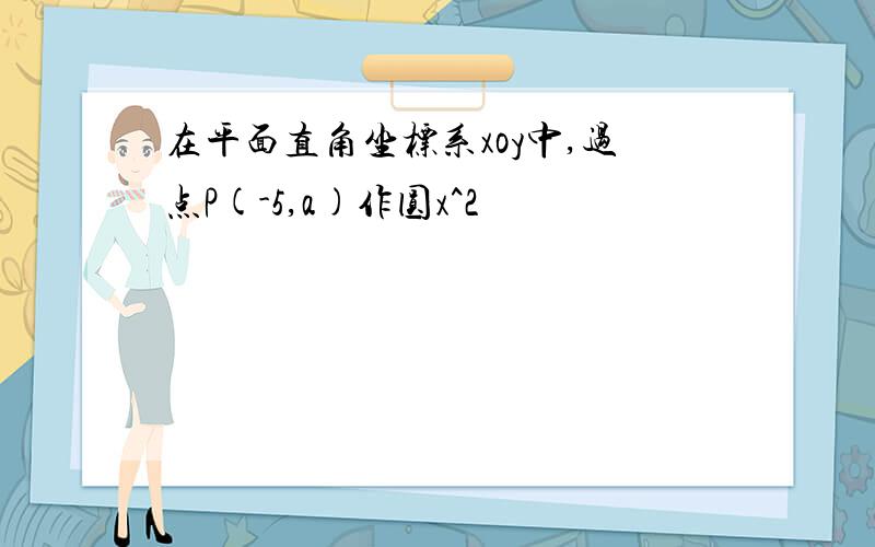 在平面直角坐标系xoy中,过点P(-5,a)作圆x^2