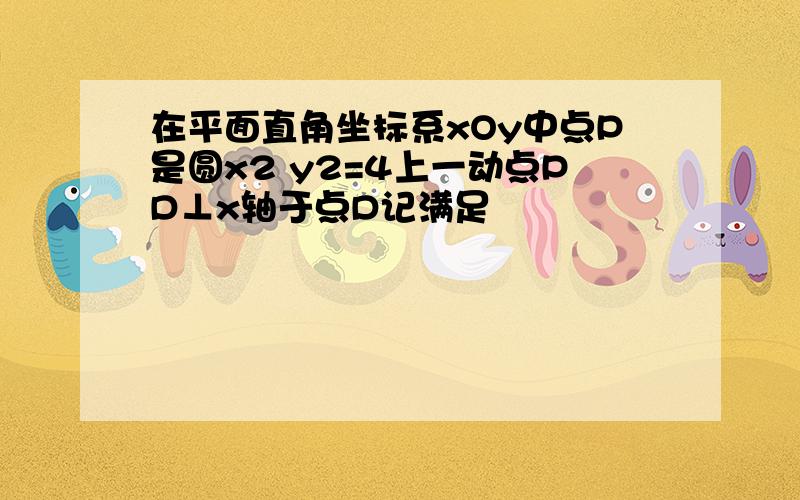 在平面直角坐标系xOy中点P是圆x2 y2=4上一动点PD⊥x轴于点D记满足