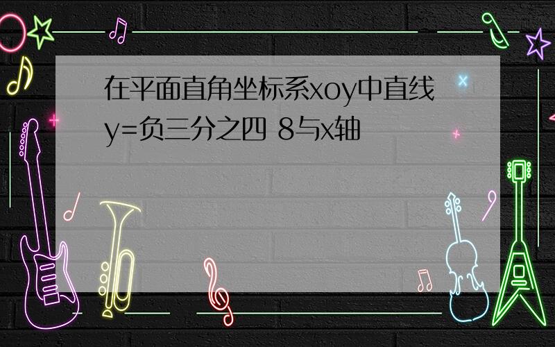 在平面直角坐标系xoy中直线y=负三分之四 8与x轴