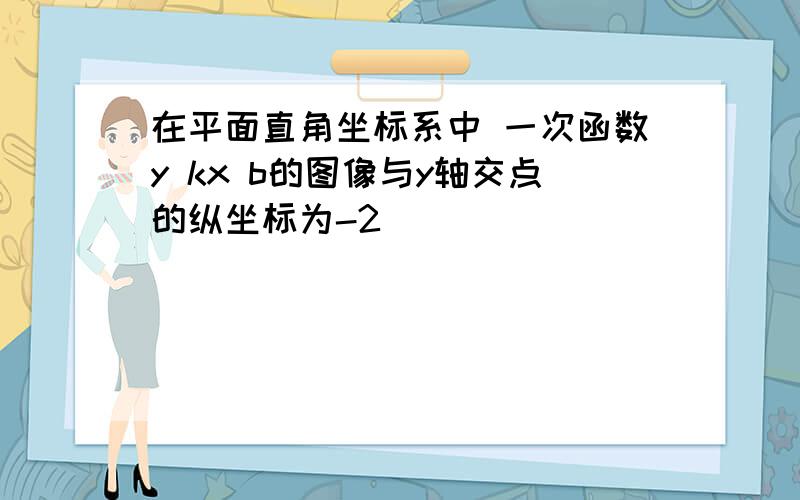 在平面直角坐标系中 一次函数y kx b的图像与y轴交点的纵坐标为-2