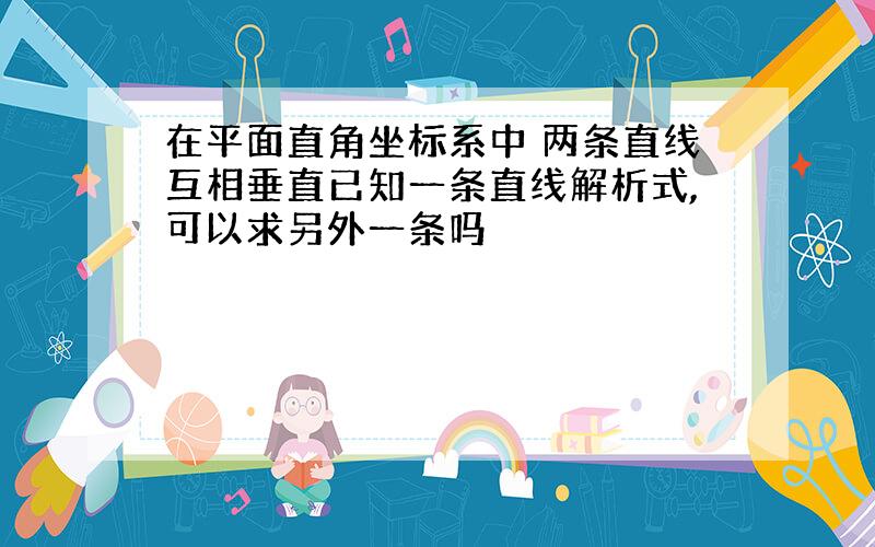 在平面直角坐标系中 两条直线互相垂直已知一条直线解析式,可以求另外一条吗