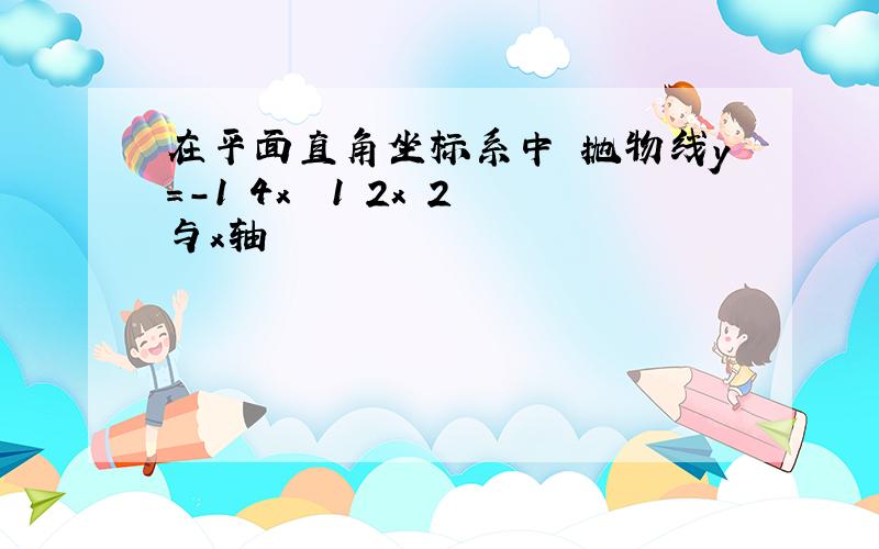 在平面直角坐标系中 抛物线y=-1 4x² 1 2x 2与x轴