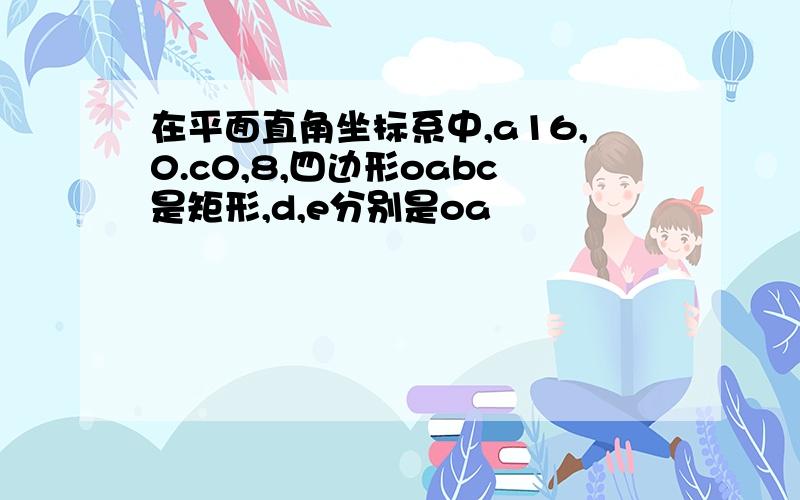 在平面直角坐标系中,a16,0.c0,8,四边形oabc是矩形,d,e分别是oa