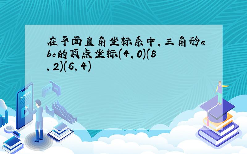 在平面直角坐标系中,三角形abc的顶点坐标(4,0)(8,2)(6,4)