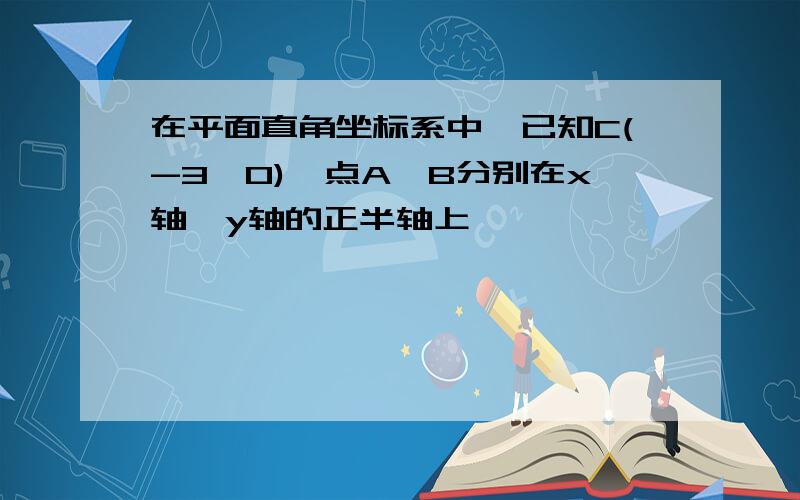 在平面直角坐标系中,已知C(-3,0),点A,B分别在x轴,y轴的正半轴上