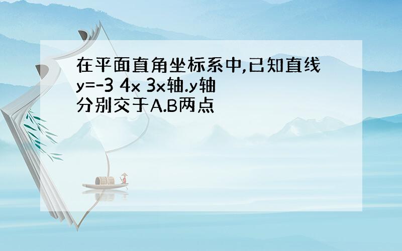 在平面直角坐标系中,已知直线y=-3 4x 3x轴.y轴分别交于A.B两点