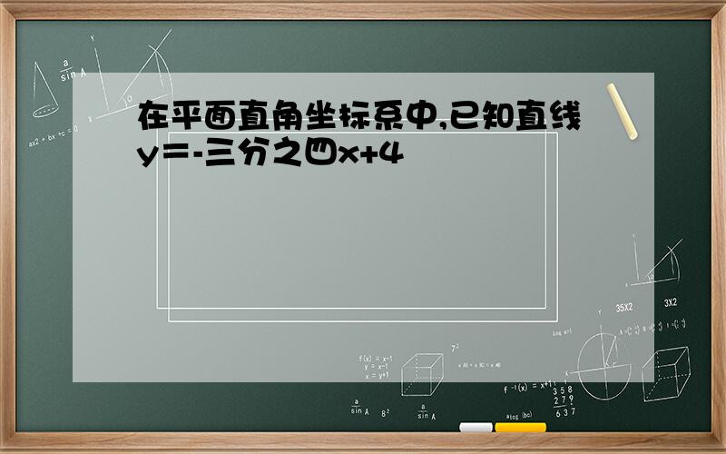 在平面直角坐标系中,已知直线y＝-三分之四x+4