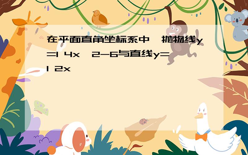 在平面直角坐标系中,抛物线y=1 4x^2-6与直线y=1 2x