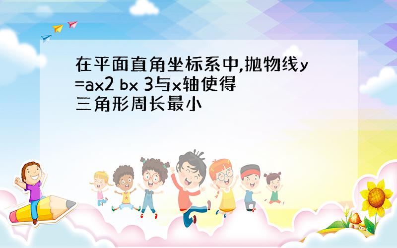 在平面直角坐标系中,抛物线y=ax2 bx 3与x轴使得三角形周长最小