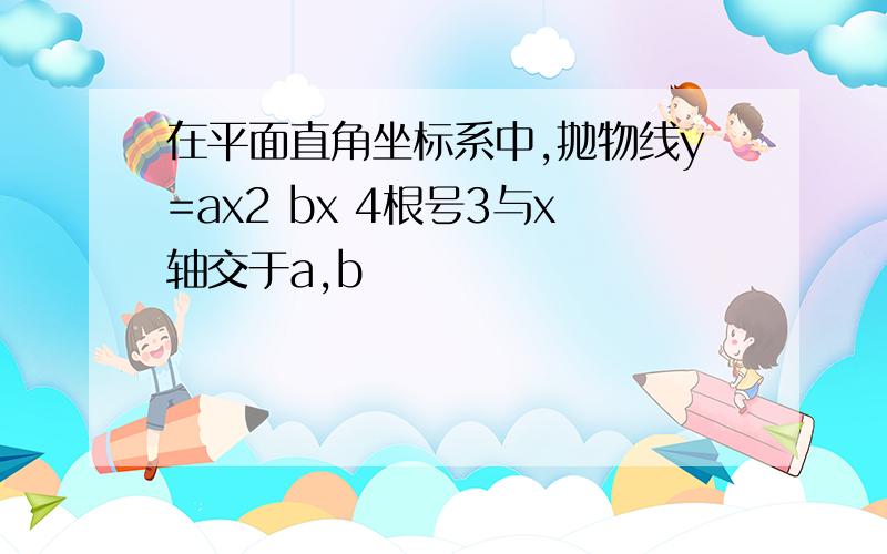 在平面直角坐标系中,抛物线y=ax2 bx 4根号3与x轴交于a,b