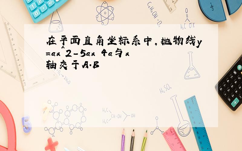 在平面直角坐标系中,抛物线y=ax^2-5ax 4a与x轴交于A.B