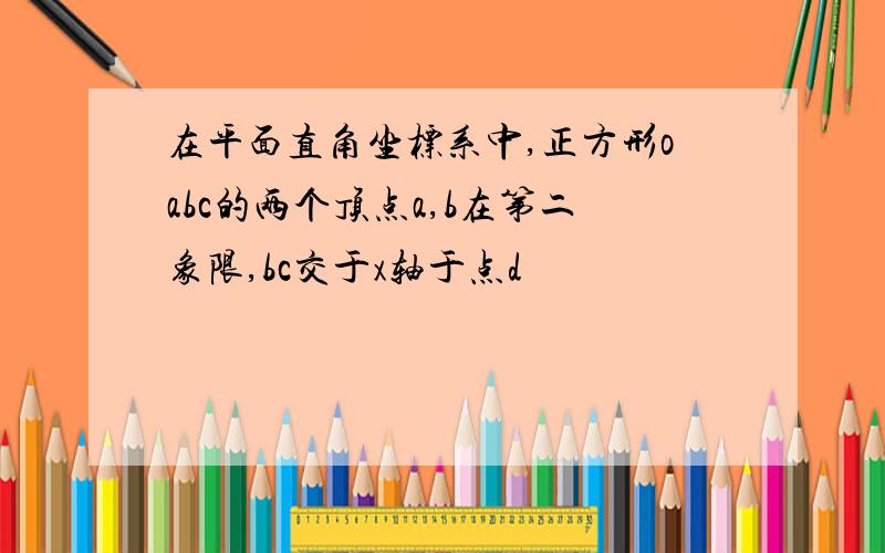 在平面直角坐标系中,正方形oabc的两个顶点a,b在第二象限,bc交于x轴于点d