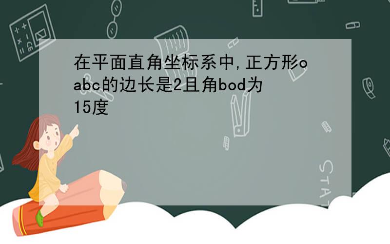 在平面直角坐标系中,正方形oabc的边长是2且角bod为15度