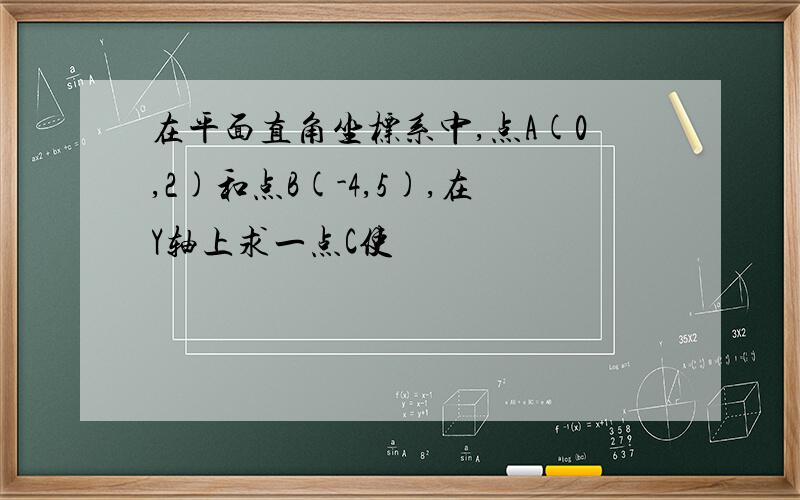 在平面直角坐标系中,点A(0,2)和点B(-4,5),在Y轴上求一点C使